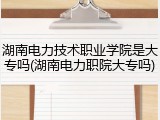 湖南电力技术职业学院是大专吗(湖南电力职院大专吗)