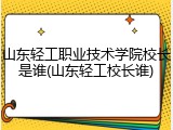山东轻工职业技术学院校长是谁(山东轻工校长谁)