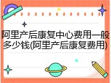 阿里产后康复中心费用一般多少钱(阿里产后康复费用)