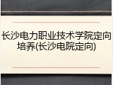 长沙电力职业技术学院定向培养(长沙电院定向)