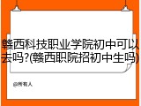 赣西科技职业学院初中可以去吗?(赣西职院招初中生吗)