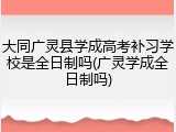 大同广灵县学成高考补习学校是全日制吗(广灵学成全日制吗)