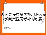 大同灵丘县高考补习班收费标准(灵丘高考补习收费)