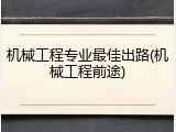 机械工程专业最佳出路(机械工程前途)