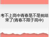 考不上高中青春是不是就结束了(青春不限于高中)