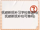 抚顺新抚补习学校靠谱吗(抚顺新抚补校可靠吗)
