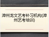 漳州龙文艺考补习机构(漳州艺考培训)