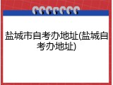 盐城市自考办地址(盐城自考办地址)