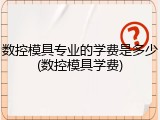 数控模具专业的学费是多少(数控模具学费)
