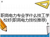职高电力专业学什么技工学校好(职高电力技校推荐)