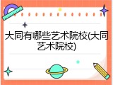 大同有哪些艺术院校(大同艺术院校)