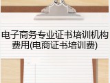 电子商务专业证书培训机构费用(电商证书培训费)