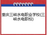 重庆三峡水电职业学校(三峡水电职校)
