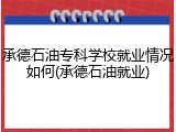 承德石油专科学校就业情况如何(承德石油就业)