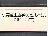 东莞轻工业学校是几本(东莞轻工几本)