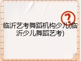 临沂艺考舞蹈机构少儿(临沂少儿舞蹈艺考)
