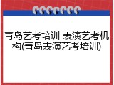 青岛艺考培训 表演艺考机构(青岛表演艺考培训)