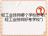 轻工业技师哪个学校好考("轻工业技师好考学校")