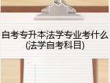 自考专升本法学专业考什么(法学自考科目)