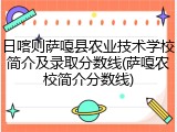 日喀则萨嘎县农业技术学校简介及录取分数线(萨嘎农校简介分数线)
