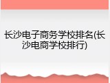 长沙电子商务学校排名(长沙电商学校排行)