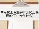 中专化工专业学什么化工课程(化工中专学什么)