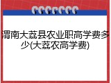渭南大荔县农业职高学费多少(大荔农高学费)
