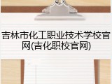 吉林市化工职业技术学校官网(吉化职校官网)