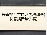 长春播音主持艺考培训费(长春播音培训费)