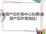 宜昌产后恢复中心在哪(宜昌产后恢复地址)