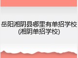 岳阳湘阴县哪里有单招学校(湘阴单招学校)