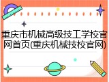 重庆市机械高级技工学校官网首页(重庆机械技校官网)