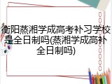 衡阳蒸湘学成高考补习学校是全日制吗(蒸湘学成高补全日制吗)