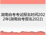湖南自考考试报名时间2022年(湖南自考报名2022)