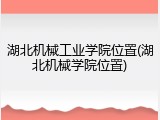湖北机械工业学院位置(湖北机械学院位置)