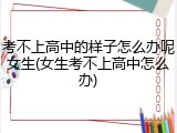 考不上高中的样子怎么办呢女生(女生考不上高中怎么办)