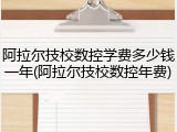 阿拉尔技校数控学费多少钱一年(阿拉尔技校数控年费)