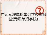 广元元坝单招集训学校有哪些(元坝单招学校)