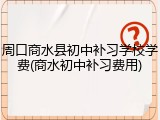 周口商水县初中补习学校学费(商水初中补习费用)