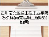 四川南充运输工程职业学院怎么样(南充运输工程职院如何)