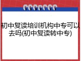 初中复读培训机构中专可以去吗(初中复读转中专)