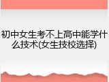 初中女生考不上高中能学什么技术(女生技校选择)