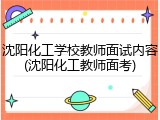 沈阳化工学校教师面试内容(沈阳化工教师面考)