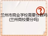 兰州市商业学校需要分数吗(兰州商校要分吗)