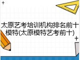 太原艺考培训机构排名前十模特(太原模特艺考前十)
