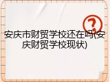 安庆市财贸学校还在吗(安庆财贸学校现状)