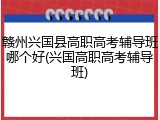 赣州兴国县高职高考辅导班哪个好(兴国高职高考辅导班)