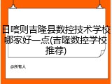 日喀则吉隆县数控技术学校哪家好一点(吉隆数控学校推荐)