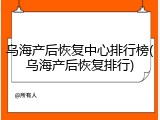 乌海产后恢复中心排行榜(乌海产后恢复排行)