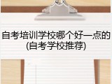 自考培训学校哪个好一点的(自考学校推荐)